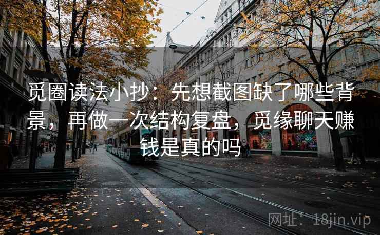 觅圈读法小抄：先想截图缺了哪些背景，再做一次结构复盘，觅缘聊天赚钱是真的吗