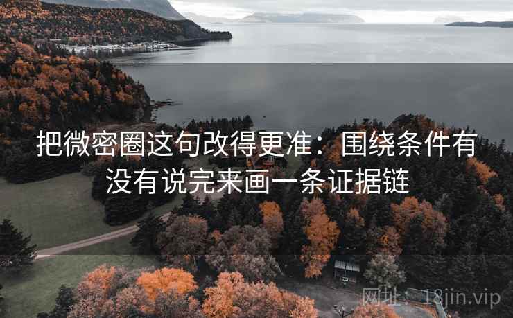 把微密圈这句改得更准：围绕条件有没有说完来画一条证据链