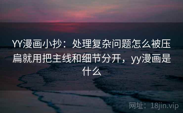 YY漫画小抄：处理复杂问题怎么被压扁就用把主线和细节分开，yy漫画是什么