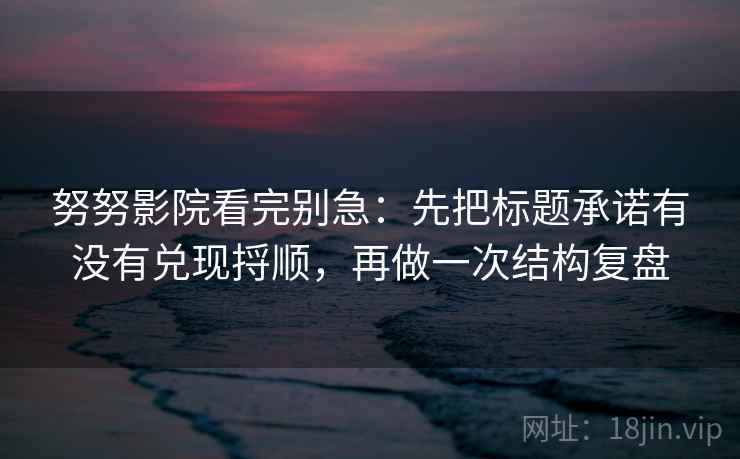 努努影院看完别急：先把标题承诺有没有兑现捋顺，再做一次结构复盘
