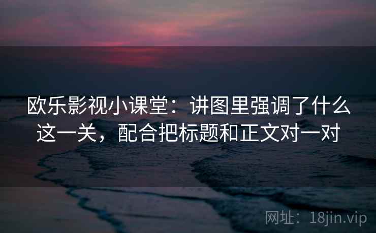 欧乐影视小课堂：讲图里强调了什么这一关，配合把标题和正文对一对