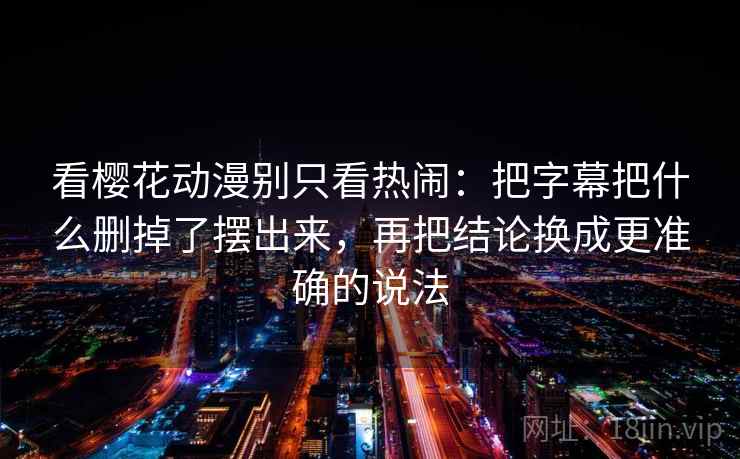 看樱花动漫别只看热闹：把字幕把什么删掉了摆出来，再把结论换成更准确的说法