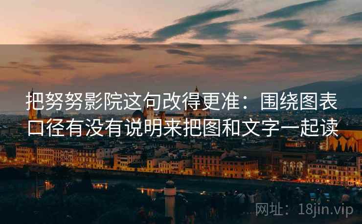 把努努影院这句改得更准:围绕图表口径有没有说明来把图和文字一起读 把努努影院这句改得更准:围绕图表口径有没有说明来把图和文字一起读