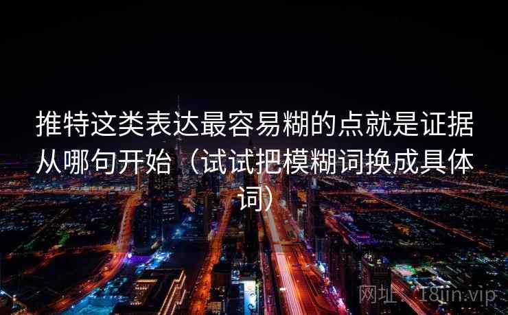 推特这类表达最容易糊的点就是证据从哪句开始(试试把模糊词换成具体词) 推特这类表达最容易糊的点就是证据从哪句开始(试试把模糊词换成具体词)