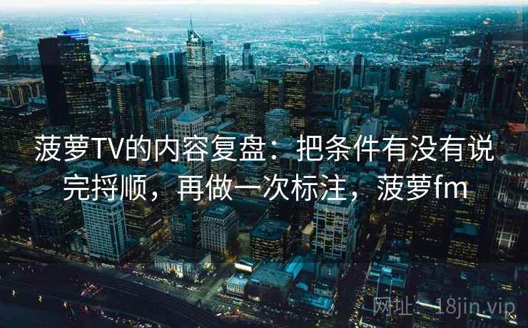 菠萝TV的内容复盘：把条件有没有说完捋顺，再做一次标注，菠萝fm