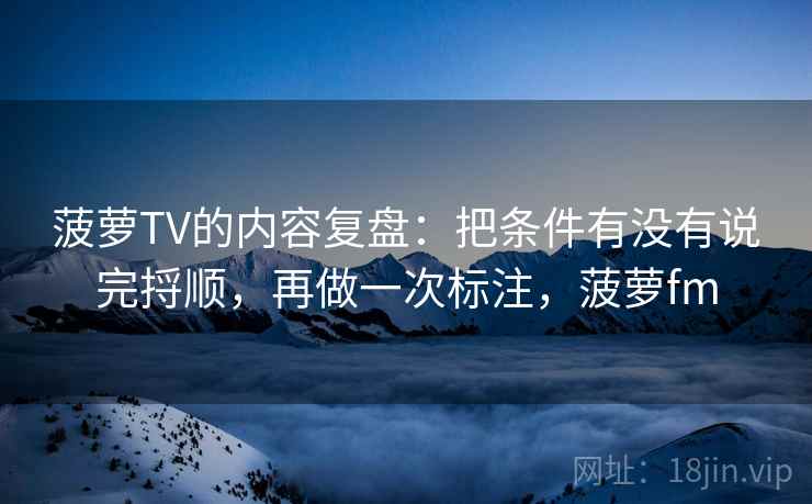 菠萝TV的内容复盘：把条件有没有说完捋顺，再做一次标注，菠萝fm