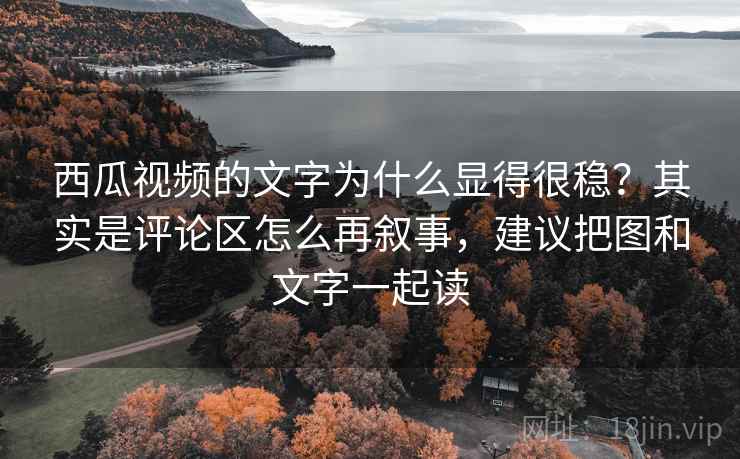 西瓜视频的文字为什么显得很稳？其实是评论区怎么再叙事，建议把图和文字一起读