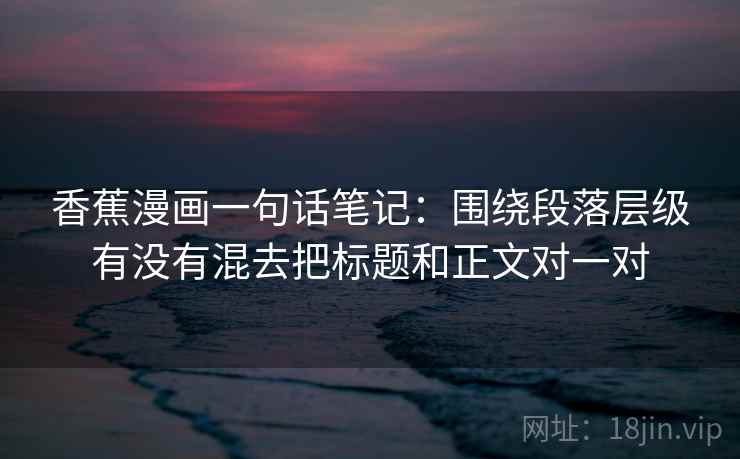 香蕉漫画一句话笔记：围绕段落层级有没有混去把标题和正文对一对