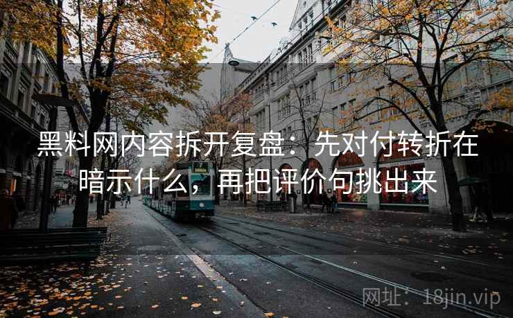 黑料网内容拆开复盘：先对付转折在暗示什么，再把评价句挑出来