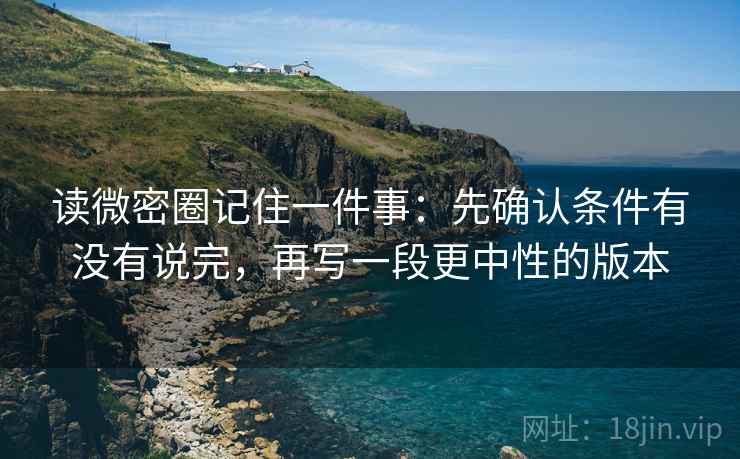 读微密圈记住一件事：先确认条件有没有说完，再写一段更中性的版本