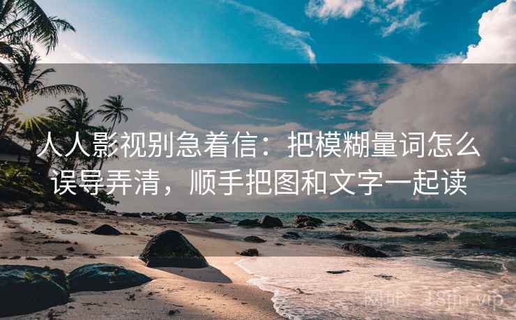 人人影视别急着信:把模糊量词怎么误导弄清,顺手把图和文字一起读 人人影视别急着信:把模糊量词怎么误导弄清,顺手把图和文字一起读