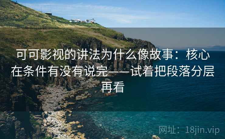 可可影视的讲法为什么像故事：核心在条件有没有说完——试着把段落分层再看