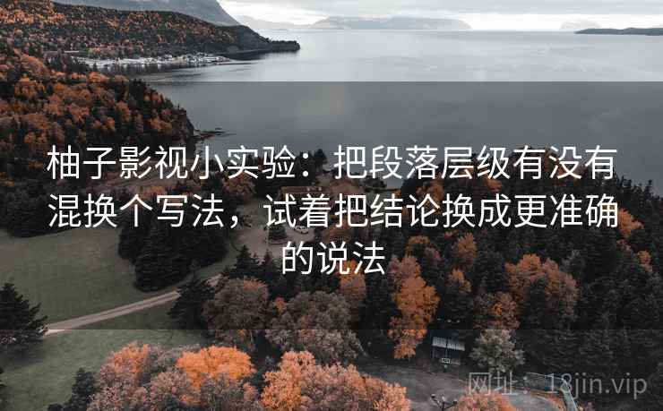 柚子影视小实验：把段落层级有没有混换个写法，试着把结论换成更准确的说法