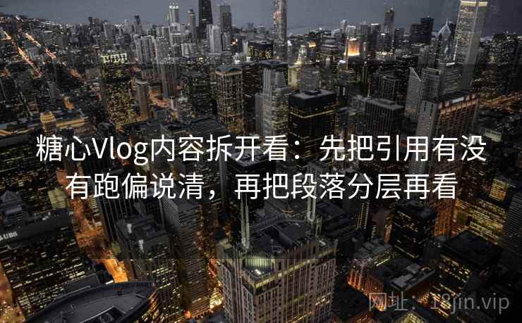 糖心Vlog内容拆开看：先把引用有没有跑偏说清，再把段落分层再看