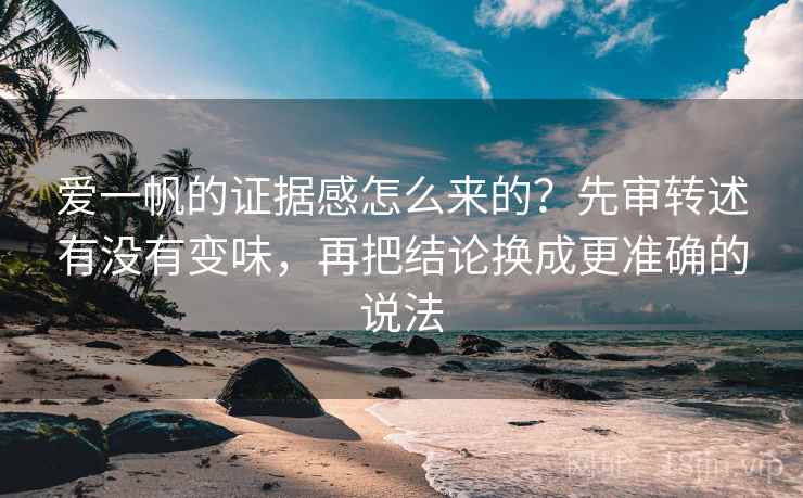 爱一帆的证据感怎么来的？先审转述有没有变味，再把结论换成更准确的说法