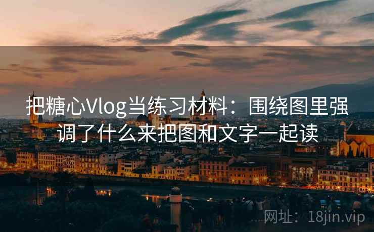把糖心Vlog当练习材料：围绕图里强调了什么来把图和文字一起读