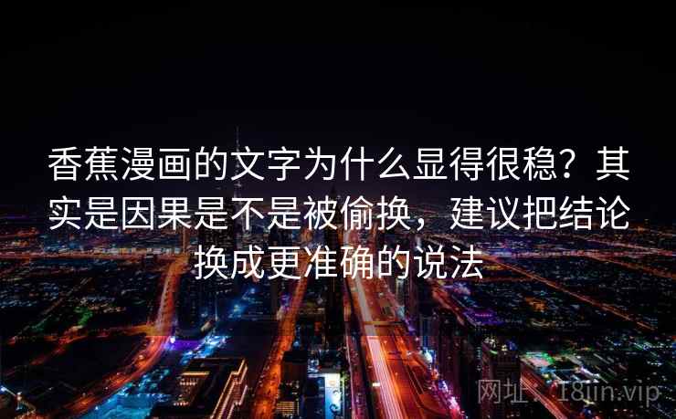 香蕉漫画的文字为什么显得很稳?其实是因果是不是被偷换,建议把结论换成更准确的说法 香蕉漫画的文字为什么显得很稳?其实是因果是不是被偷换,建议把结论换成更准确的说法