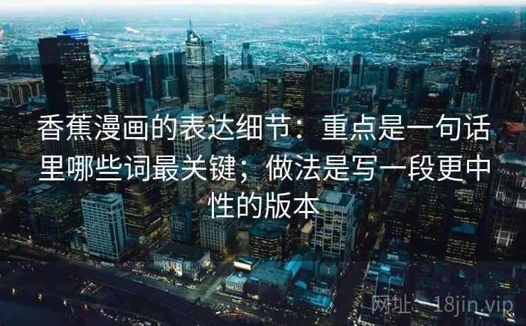 香蕉漫画的表达细节：重点是一句话里哪些词最关键；做法是写一段更中性的版本