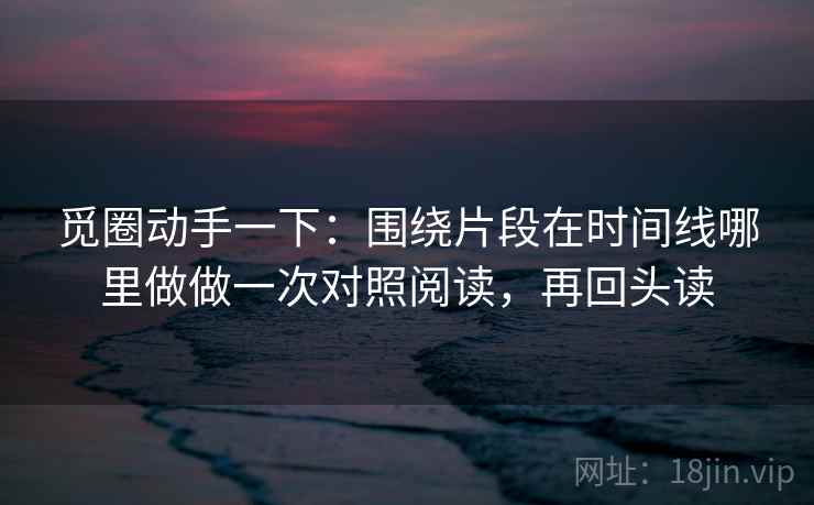 觅圈动手一下:围绕片段在时间线哪里做做一次对照阅读,再回头读 觅圈动手一下:围绕片段在时间线哪里做做一次对照阅读,再回头读