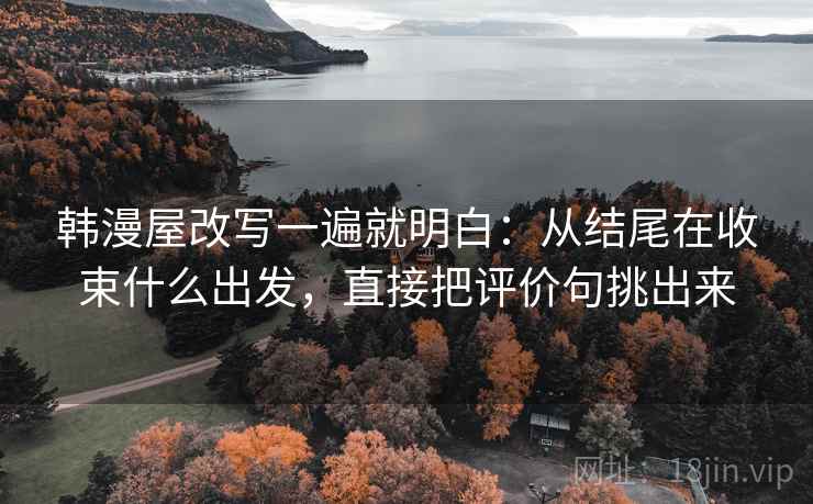 韩漫屋改写一遍就明白：从结尾在收束什么出发，直接把评价句挑出来