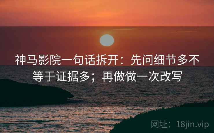 神马影院一句话拆开:先问细节多不等于证据多;再做做一次改写 神马影院一句话拆开:先问细节多不等于证据多;再做做一次改写
