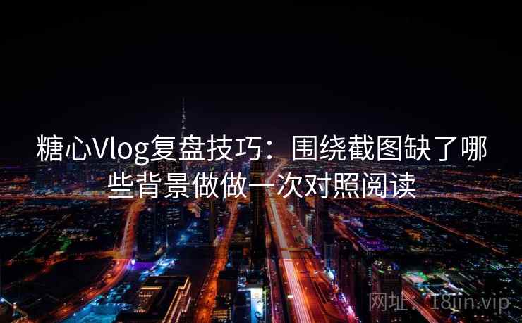 糖心Vlog复盘技巧：围绕截图缺了哪些背景做做一次对照阅读
