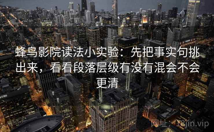 蜂鸟影院读法小实验：先把事实句挑出来，看看段落层级有没有混会不会更清