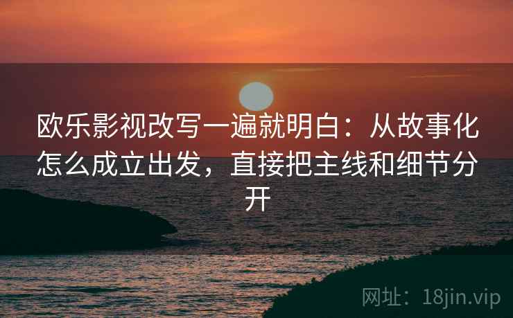 欧乐影视改写一遍就明白：从故事化怎么成立出发，直接把主线和细节分开