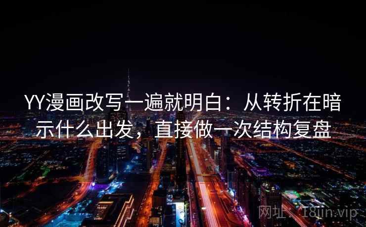 YY漫画改写一遍就明白：从转折在暗示什么出发，直接做一次结构复盘