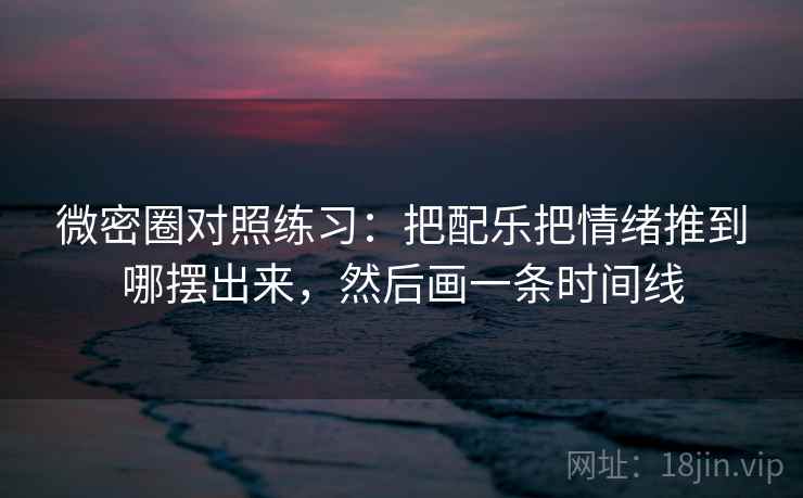 微密圈对照练习：把配乐把情绪推到哪摆出来，然后画一条时间线