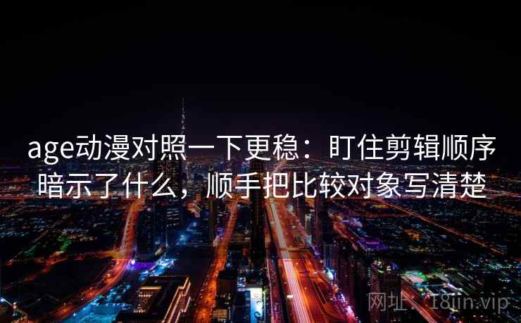 age动漫对照一下更稳：盯住剪辑顺序暗示了什么，顺手把比较对象写清楚