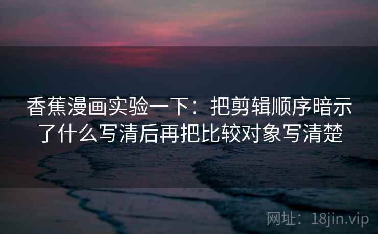 香蕉漫画实验一下：把剪辑顺序暗示了什么写清后再把比较对象写清楚