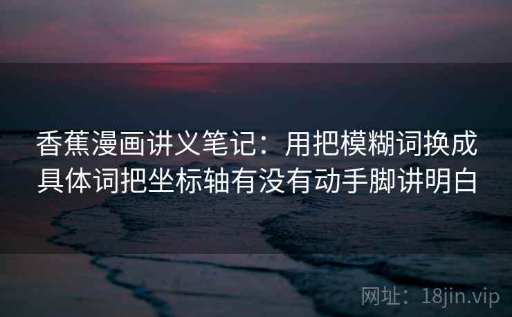 香蕉漫画讲义笔记：用把模糊词换成具体词把坐标轴有没有动手脚讲明白